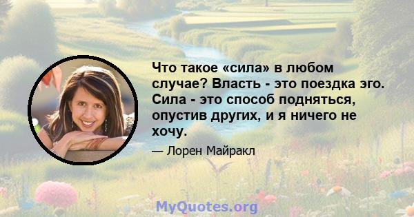 Что такое «сила» в любом случае? Власть - это поездка эго. Сила - это способ подняться, опустив других, и я ничего не хочу.