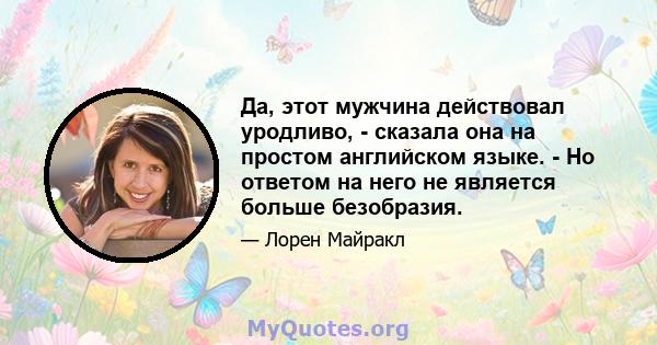 Да, этот мужчина действовал уродливо, - сказала она на простом английском языке. - Но ответом на него не является больше безобразия.