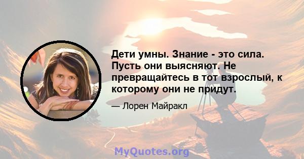 Дети умны. Знание - это сила. Пусть они выясняют. Не превращайтесь в тот взрослый, к которому они не придут.