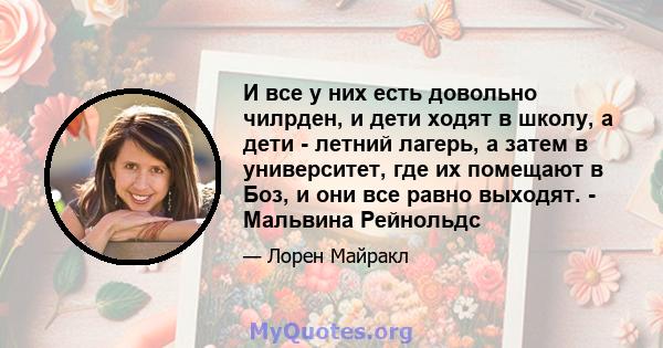 И все у них есть довольно чилрден, и дети ходят в школу, а дети - летний лагерь, а затем в университет, где их помещают в Боз, и они все равно выходят. - Мальвина Рейнольдс