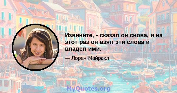 Извините, - сказал он снова, и на этот раз он взял эти слова и владел ими.