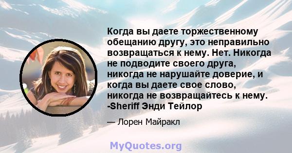 Когда вы даете торжественному обещанию другу, это неправильно возвращаться к нему. Нет. Никогда не подводите своего друга, никогда не нарушайте доверие, и когда вы даете свое слово, никогда не возвращайтесь к нему.