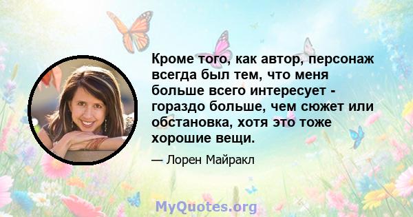 Кроме того, как автор, персонаж всегда был тем, что меня больше всего интересует - гораздо больше, чем сюжет или обстановка, хотя это тоже хорошие вещи.