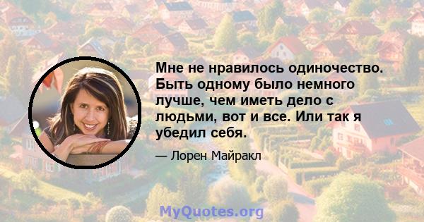 Мне не нравилось одиночество. Быть одному было немного лучше, чем иметь дело с людьми, вот и все. Или так я убедил себя.