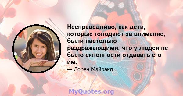 Несправедливо, как дети, которые голодают за внимание, были настолько раздражающими, что у людей не было склонности отдавать его им.