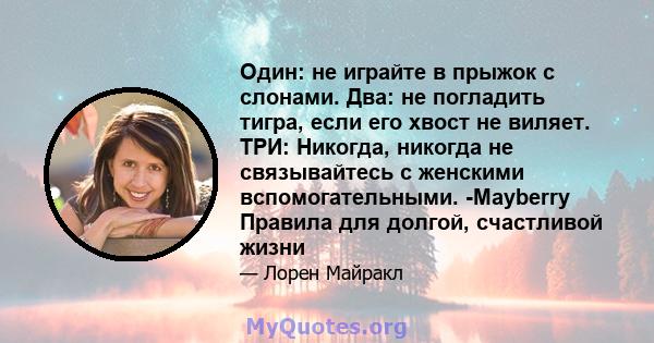 Один: не играйте в прыжок с слонами. Два: не погладить тигра, если его хвост не виляет. ТРИ: Никогда, никогда не связывайтесь с женскими вспомогательными. -Mayberry Правила для долгой, счастливой жизни