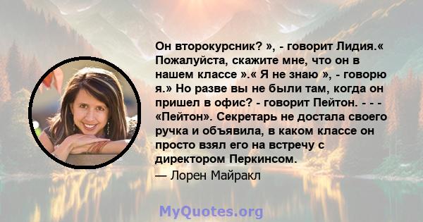 Он второкурсник? », - говорит Лидия.« Пожалуйста, скажите мне, что он в нашем классе ».« Я не знаю », - говорю я.» Но разве вы не были там, когда он пришел в офис? - говорит Пейтон. - - - «Пейтон». Секретарь не достала