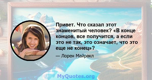 Привет. Что сказал этот знаменитый человек? «В конце концов, все получится, а если это не так, это означает, что это еще не конец»?