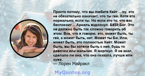 Просто потому, что вы любите Кейт ... ну, это не обязательно означает, что ты гей. Хотя это нормально, если ты. Но если это то, что вас беспокоит ... Ариэль вздохнул. 'Бог. Это не должно быть так сложно говорить об