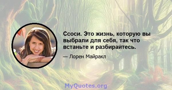 Ссоси. Это жизнь, которую вы выбрали для себя, так что встаньте и разбирайтесь.