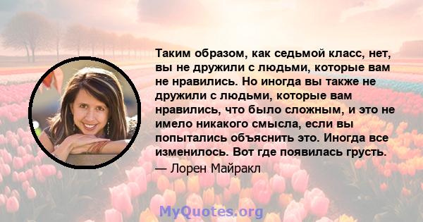 Таким образом, как седьмой класс, нет, вы не дружили с людьми, которые вам не нравились. Но иногда вы также не дружили с людьми, которые вам нравились, что было сложным, и это не имело никакого смысла, если вы