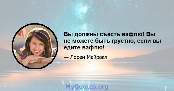 Вы должны съесть вафлю! Вы не можете быть грустно, если вы едите вафлю!