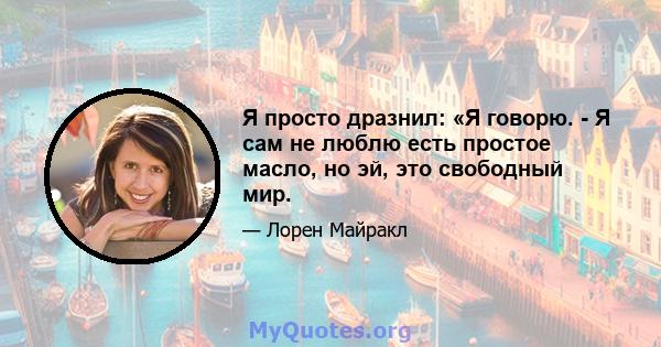 Я просто дразнил: «Я говорю. - Я сам не люблю есть простое масло, но эй, это свободный мир.