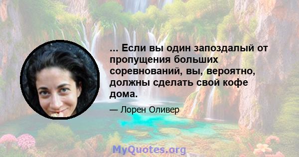 ... Если вы один запоздалый от пропущения больших соревнований, вы, вероятно, должны сделать свой кофе дома.