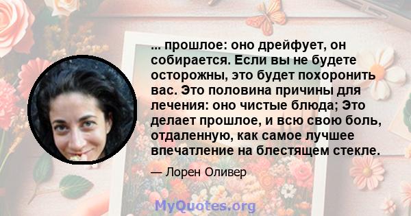 ... прошлое: оно дрейфует, он собирается. Если вы не будете осторожны, это будет похоронить вас. Это половина причины для лечения: оно чистые блюда; Это делает прошлое, и всю свою боль, отдаленную, как самое лучшее