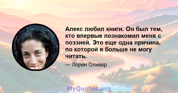 Алекс любил книги. Он был тем, кто впервые познакомил меня с поэзией. Это еще одна причина, по которой я больше не могу читать.