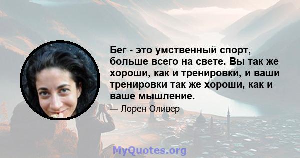 Бег - это умственный спорт, больше всего на свете. Вы так же хороши, как и тренировки, и ваши тренировки так же хороши, как и ваше мышление.