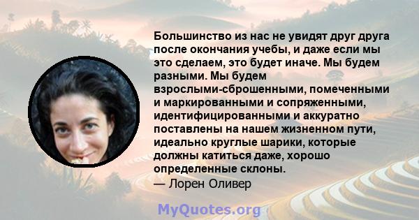 Большинство из нас не увидят друг друга после окончания учебы, и даже если мы это сделаем, это будет иначе. Мы будем разными. Мы будем взрослыми-сброшенными, помеченными и маркированными и сопряженными,