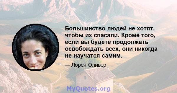 Большинство людей не хотят, чтобы их спасали. Кроме того, если вы будете продолжать освобождать всех, они никогда не научатся самим.