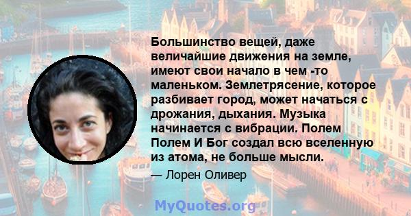 Большинство вещей, даже величайшие движения на земле, имеют свои начало в чем -то маленьком. Землетрясение, которое разбивает город, может начаться с дрожания, дыхания. Музыка начинается с вибрации. Полем Полем И Бог