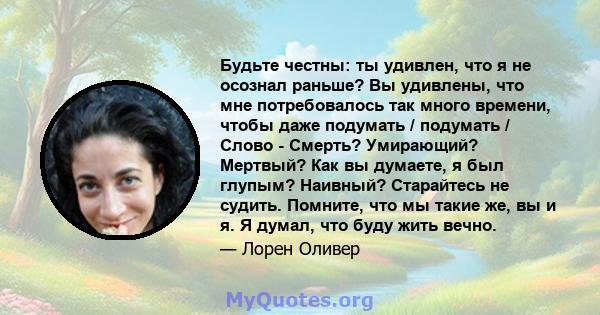 Будьте честны: ты удивлен, что я не осознал раньше? Вы удивлены, что мне потребовалось так много времени, чтобы даже подумать / подумать / Слово - Смерть? Умирающий? Мертвый? Как вы думаете, я был глупым? Наивный?