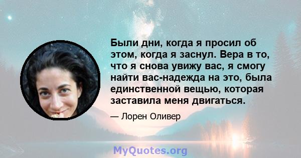 Были дни, когда я просил об этом, когда я заснул. Вера в то, что я снова увижу вас, я смогу найти вас-надежда на это, была единственной вещью, которая заставила меня двигаться.