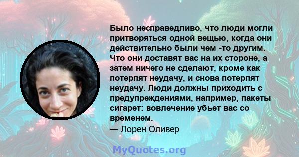 Было несправедливо, что люди могли притворяться одной вещью, когда они действительно были чем -то другим. Что они доставят вас на их стороне, а затем ничего не сделают, кроме как потерпят неудачу, и снова потерпят