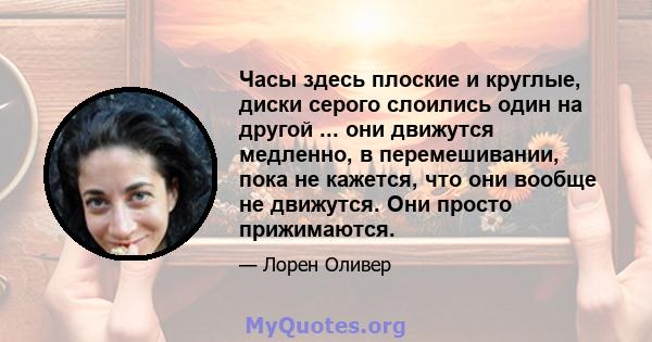 Часы здесь плоские и круглые, диски серого слоились один на другой ... они движутся медленно, в перемешивании, пока не кажется, что они вообще не движутся. Они просто прижимаются.