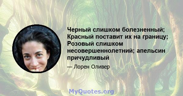 Черный слишком болезненный; Красный поставит их на границу; Розовый слишком несовершеннолетний; апельсин причудливый