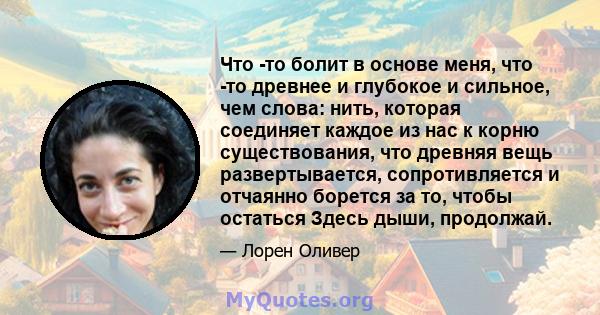 Что -то болит в основе меня, что -то древнее и глубокое и сильное, чем слова: нить, которая соединяет каждое из нас к корню существования, что древняя вещь развертывается, сопротивляется и отчаянно борется за то, чтобы