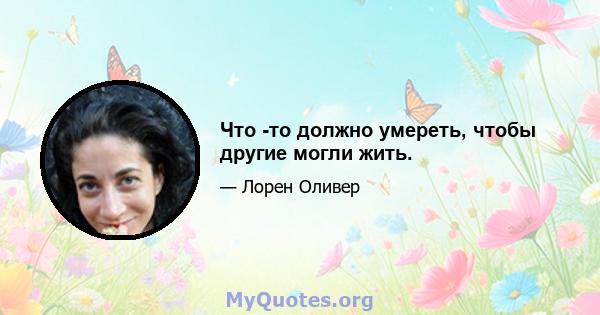 Что -то должно умереть, чтобы другие могли жить.