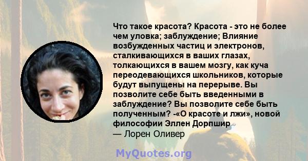 Что такое красота? Красота - это не более чем уловка; заблуждение; Влияние возбужденных частиц и электронов, сталкивающихся в ваших глазах, толкающихся в вашем мозгу, как куча переодевающихся школьников, которые будут