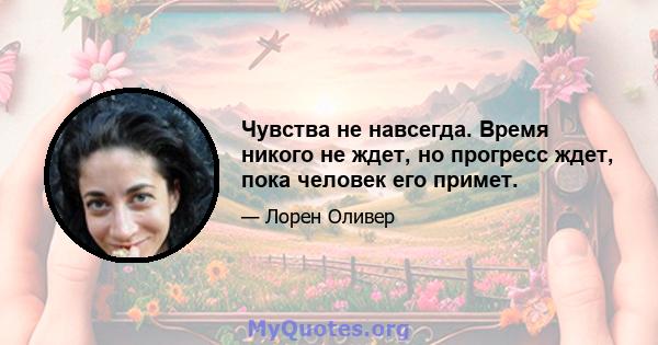 Чувства не навсегда. Время никого не ждет, но прогресс ждет, пока человек его примет.