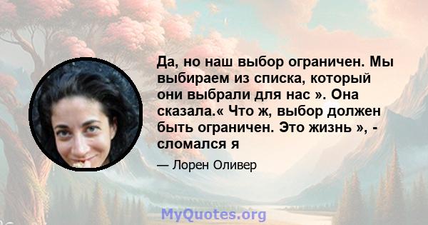 Да, но наш выбор ограничен. Мы выбираем из списка, который они выбрали для нас ». Она сказала.« Что ж, выбор должен быть ограничен. Это жизнь », - сломался я