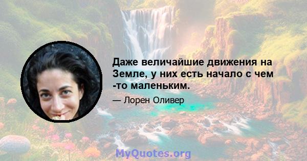 Даже величайшие движения на Земле, у них есть начало с чем -то маленьким.