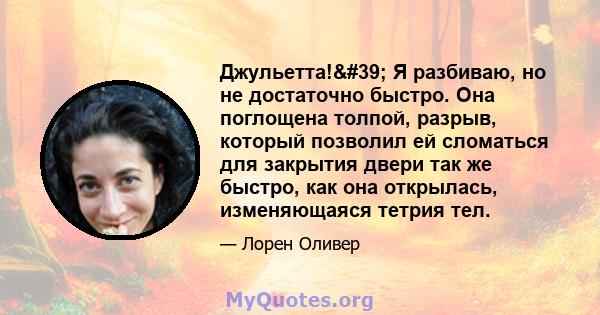 Джульетта!' Я разбиваю, но не достаточно быстро. Она поглощена толпой, разрыв, который позволил ей сломаться для закрытия двери так же быстро, как она открылась, изменяющаяся тетрия тел.