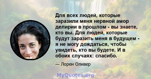 Для всех людей, которые заразили меня нервной амор делирии в прошлом - вы знаете, кто вы. Для людей, которые будут заразить меня в будущем - я не могу дождаться, чтобы увидеть, кто вы будете. И в обоих случаях: спасибо.