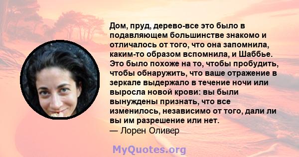 Дом, пруд, дерево-все это было в подавляющем большинстве знакомо и отличалось от того, что она запомнила, каким-то образом вспомнила, и Шаббье. Это было похоже на то, чтобы пробудить, чтобы обнаружить, что ваше