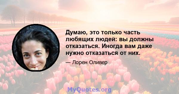 Думаю, это только часть любящих людей: вы должны отказаться. Иногда вам даже нужно отказаться от них.