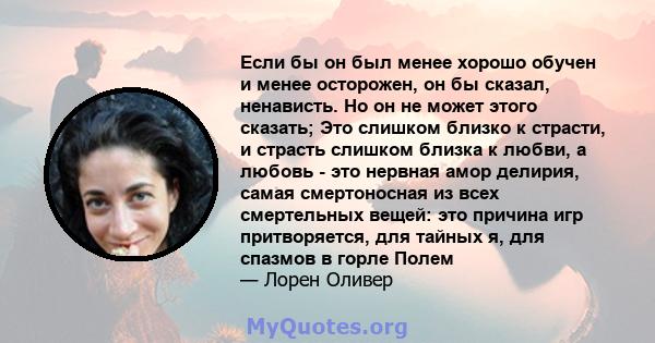 Если бы он был менее хорошо обучен и менее осторожен, он бы сказал, ненависть. Но он не может этого сказать; Это слишком близко к страсти, и страсть слишком близка к любви, а любовь - это нервная амор делирия, самая