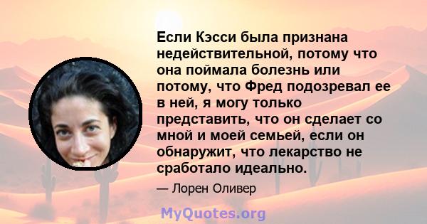 Если Кэсси была признана недействительной, потому что она поймала болезнь или потому, что Фред подозревал ее в ней, я могу только представить, что он сделает со мной и моей семьей, если он обнаружит, что лекарство не