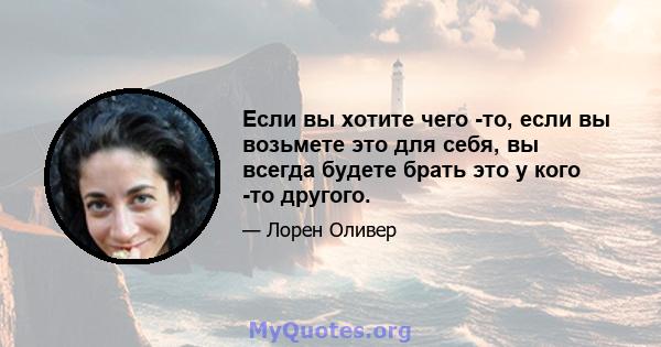 Если вы хотите чего -то, если вы возьмете это для себя, вы всегда будете брать это у кого -то другого.