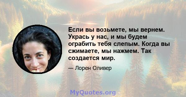 Если вы возьмете, мы вернем. Укрась у нас, и мы будем ограбить тебя слепым. Когда вы сжимаете, мы нажмем. Так создается мир.