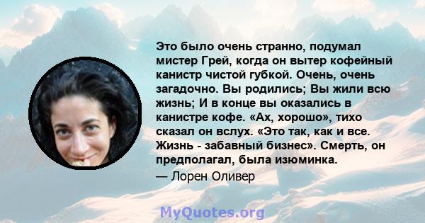 Это было очень странно, подумал мистер Грей, когда он вытер кофейный канистр чистой губкой. Очень, очень загадочно. Вы родились; Вы жили всю жизнь; И в конце вы оказались в канистре кофе. «Ах, хорошо», тихо сказал он