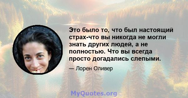 Это было то, что был настоящий страх-что вы никогда не могли знать других людей, а не полностью. Что вы всегда просто догадались слепыми.