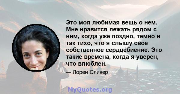 Это моя любимая вещь о нем. Мне нравится лежать рядом с ним, когда уже поздно, темно и так тихо, что я слышу свое собственное сердцебиение. Это такие времена, когда я уверен, что влюблен.