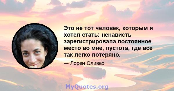 Это не тот человек, которым я хотел стать: ненависть зарегистрировала постоянное место во мне, пустота, где все так легко потеряно.