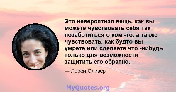 Это невероятная вещь, как вы можете чувствовать себя так позаботиться о ком -то, а также чувствовать, как будто вы умрете или сделаете что -нибудь только для возможности защитить его обратно.