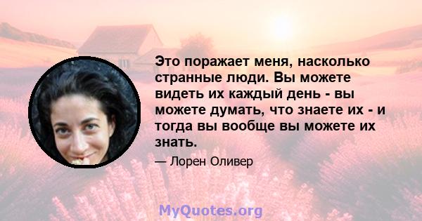 Это поражает меня, насколько странные люди. Вы можете видеть их каждый день - вы можете думать, что знаете их - и тогда вы вообще вы можете их знать.