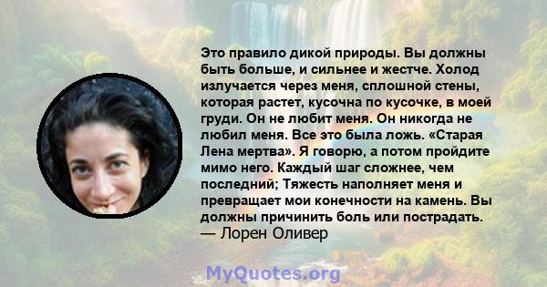 Это правило дикой природы. Вы должны быть больше, и сильнее и жестче. Холод излучается через меня, сплошной стены, которая растет, кусочна по кусочке, в моей груди. Он не любит меня. Он никогда не любил меня. Все это